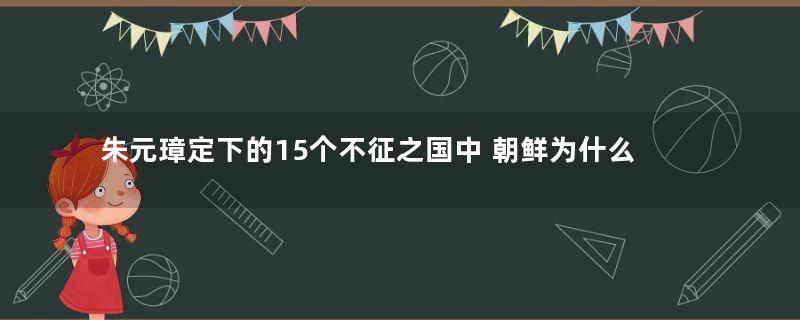 朱元璋定下的15个不征之国中 朝鲜为什么会排在第一个